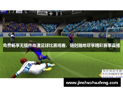 免费畅享无插件高清足球比赛观看，随时随地尽享精彩赛事直播