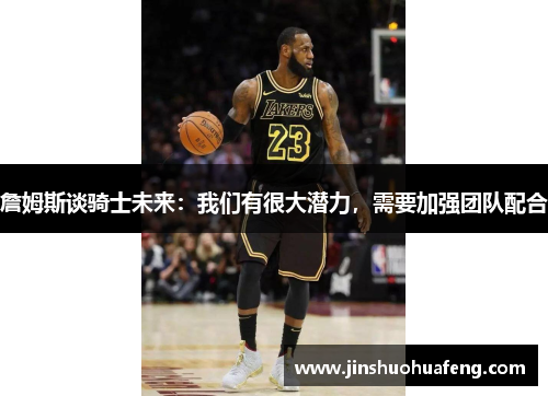 詹姆斯谈骑士未来：我们有很大潜力，需要加强团队配合