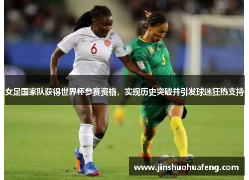 女足国家队获得世界杯参赛资格，实现历史突破并引发球迷狂热支持