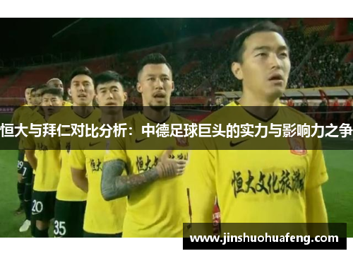 恒大与拜仁对比分析：中德足球巨头的实力与影响力之争