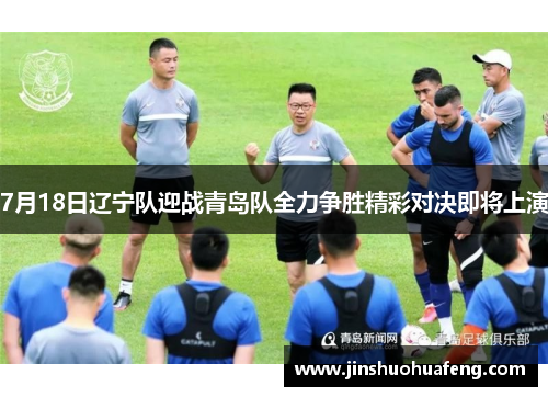 7月18日辽宁队迎战青岛队全力争胜精彩对决即将上演