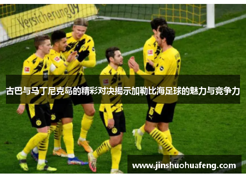 古巴与马丁尼克岛的精彩对决揭示加勒比海足球的魅力与竞争力